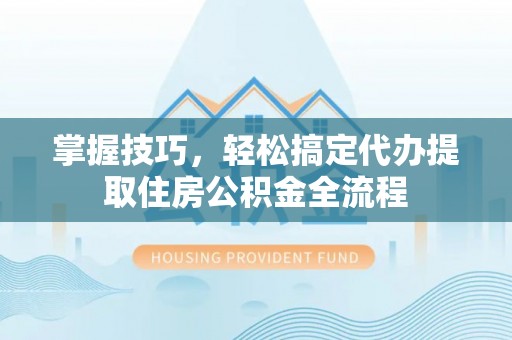 徐汇掌握技巧，轻松搞定代办提取住房公积金全流程