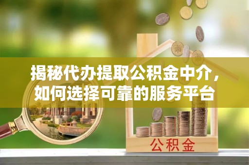 徐汇揭秘代办提取公积金中介，如何选择可靠的服务平台