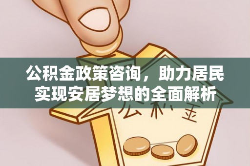 徐汇公积金政策咨询，助力居民实现安居梦想的全面解析