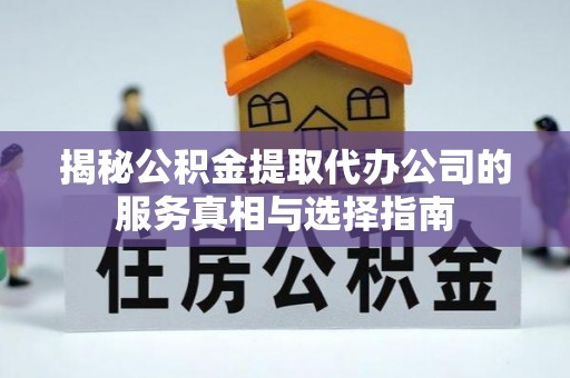 徐汇揭秘公积金提取代办公司的服务真相与选择指南