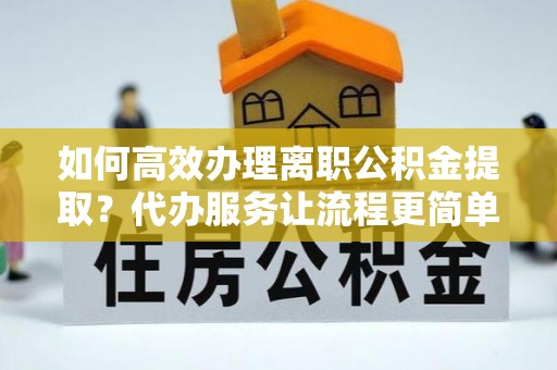 徐汇如何高效办理离职公积金提取？代办服务让流程更简单