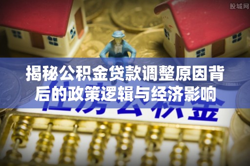 徐汇揭秘公积金贷款调整原因背后的政策逻辑与经济影响