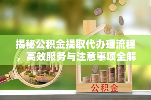 徐汇揭秘公积金提取代办理流程，高效服务与注意事项全解析