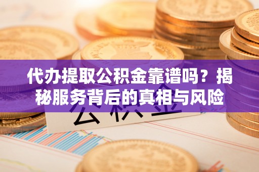 徐汇代办提取公积金靠谱吗？揭秘服务背后的真相与风险