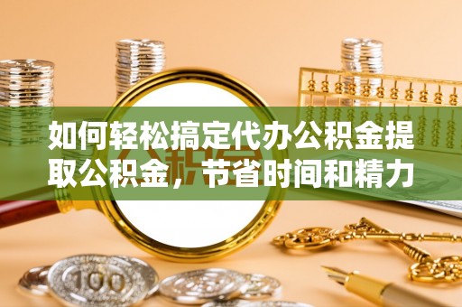 徐汇如何轻松搞定代办公积金提取公积金，节省时间和精力的秘密武器
