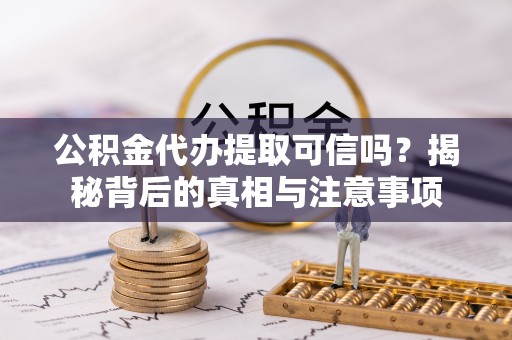 徐汇公积金代办提取可信吗？揭秘背后的真相与注意事项