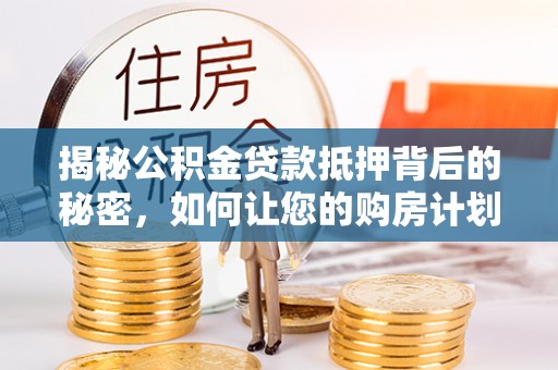 徐汇揭秘公积金贷款抵押背后的秘密，如何让您的购房计划更轻松？