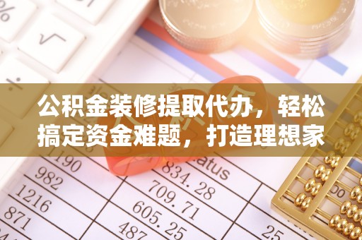 徐汇公积金装修提取代办，轻松搞定资金难题，打造理想家居