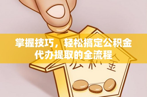 徐汇掌握技巧，轻松搞定公积金代办提取的全流程