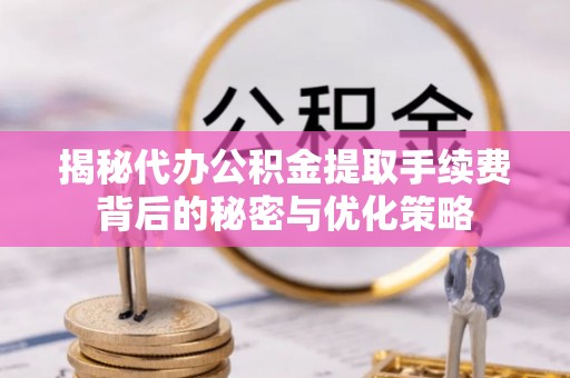 徐汇揭秘代办公积金提取手续费背后的秘密与优化策略