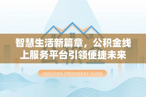 徐汇智慧生活新篇章，公积金线上服务平台引领便捷未来
