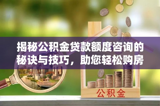 徐汇揭秘公积金贷款额度咨询的秘诀与技巧，助您轻松购房！