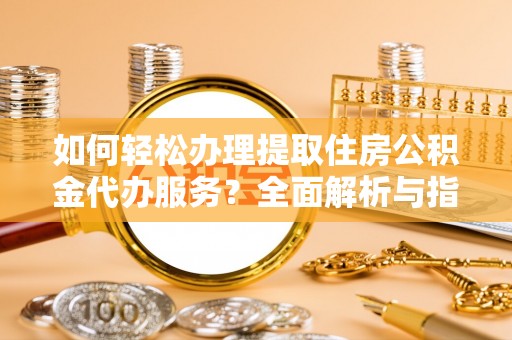 徐汇如何轻松办理提取住房公积金代办服务？全面解析与指南