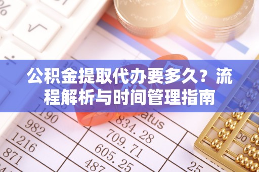 徐汇公积金提取代办要多久？流程解析与时间管理指南
