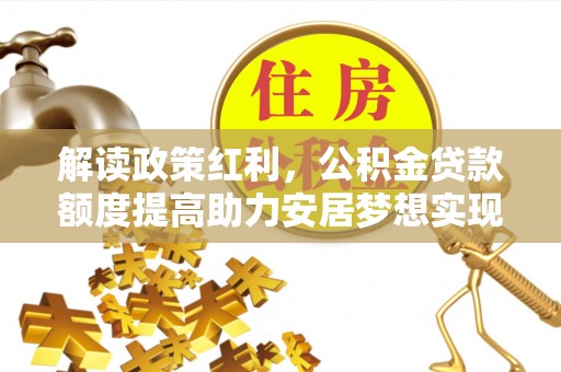 徐汇解读政策红利，公积金贷款额度提高助力安居梦想实现