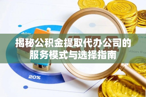 徐汇揭秘公积金提取代办公司的服务模式与选择指南