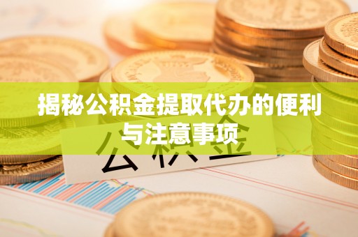 徐汇揭秘公积金提取代办的便利与注意事项
