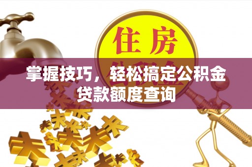 徐汇掌握技巧，轻松搞定公积金贷款额度查询