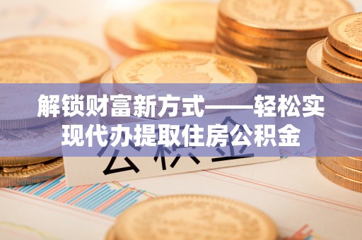 徐汇解锁财富新方式——轻松实现代办提取住房公积金