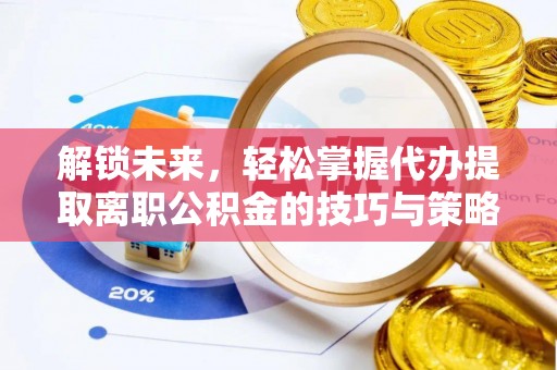 徐汇解锁未来，轻松掌握代办提取离职公积金的技巧与策略