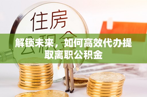 徐汇解锁未来，如何高效代办提取离职公积金