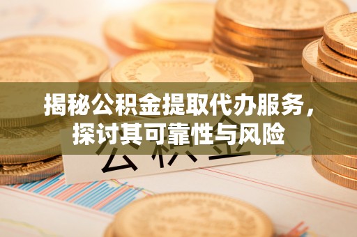 徐汇揭秘公积金提取代办服务，探讨其可靠性与风险