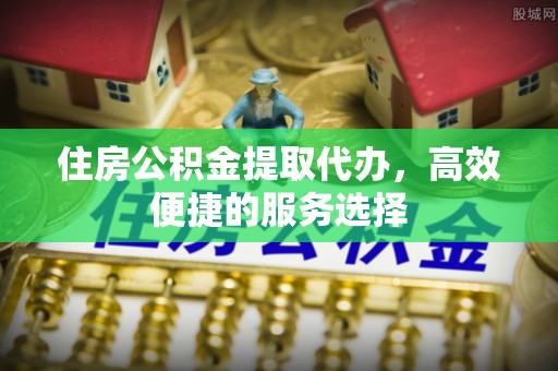 徐汇住房公积金提取代办，高效便捷的服务选择