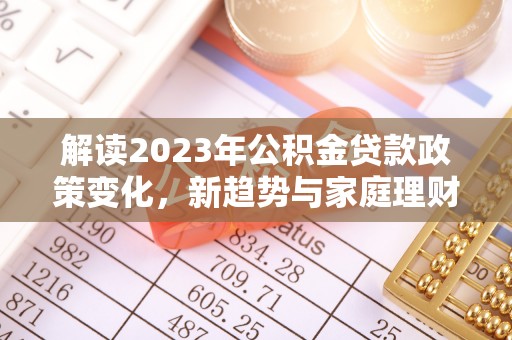 徐汇解读2023年公积金贷款政策变化，新趋势与家庭理财规划