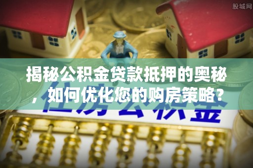 徐汇揭秘公积金贷款抵押的奥秘，如何优化您的购房策略？