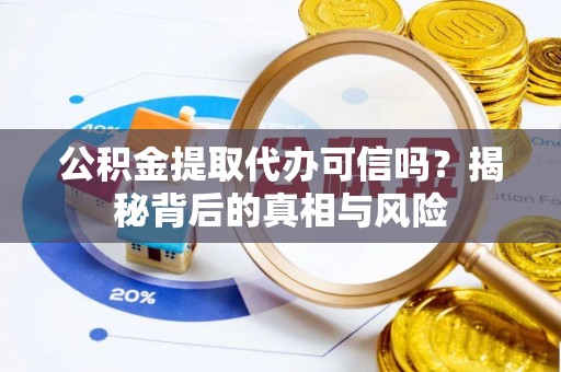 徐汇公积金提取代办可信吗？揭秘背后的真相与风险