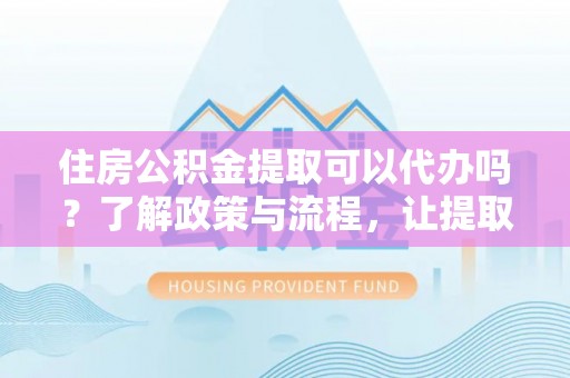 徐汇住房公积金提取可以代办吗？了解政策与流程，让提取更便捷