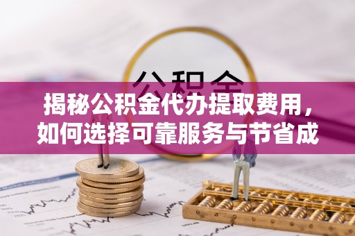 徐汇揭秘公积金代办提取费用，如何选择可靠服务与节省成本