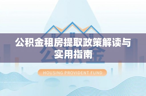 徐汇公积金租房提取政策解读与实用指南