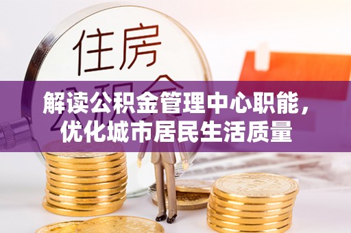 徐汇解读公积金管理中心职能，优化城市居民生活质量