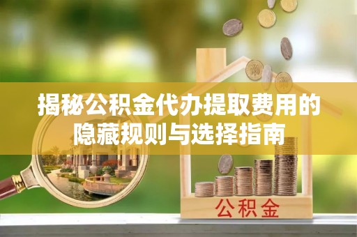 徐汇揭秘公积金代办提取费用的隐藏规则与选择指南