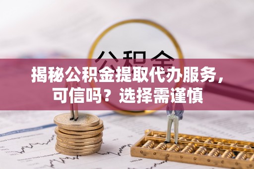 徐汇揭秘公积金提取代办服务，可信吗？选择需谨慎