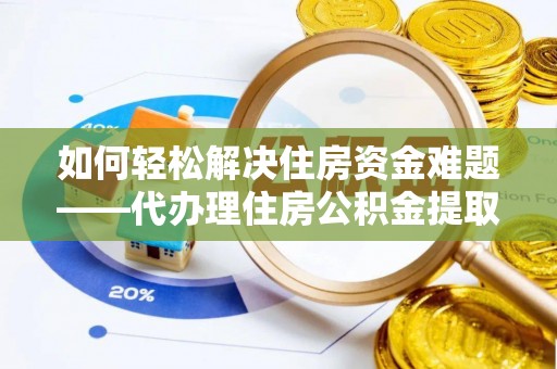 徐汇如何轻松解决住房资金难题——代办理住房公积金提取服务详解