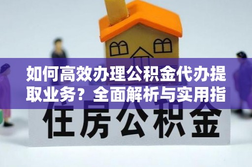 徐汇如何高效办理公积金代办提取业务？全面解析与实用指南