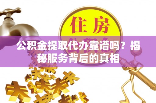 徐汇公积金提取代办靠谱吗？揭秘服务背后的真相
