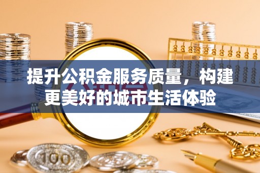 徐汇提升公积金服务质量，构建更美好的城市生活体验