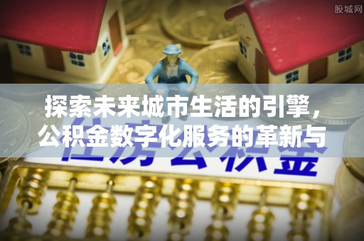 徐汇探索未来城市生活的引擎，公积金数字化服务的革新与实践
