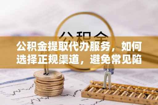 徐汇公积金提取代办服务，如何选择正规渠道，避免常见陷阱
