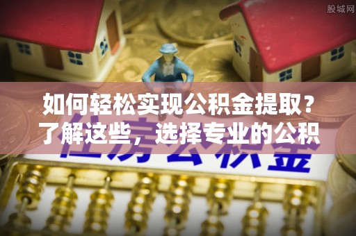 徐汇如何轻松实现公积金提取？了解这些，选择专业的公积金提取代办服务