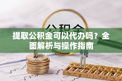 徐汇提取公积金可以代办吗？全面解析与操作指南