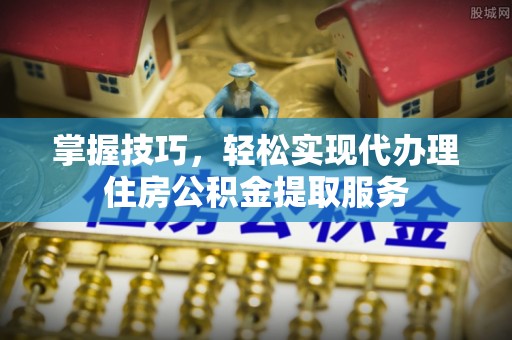 徐汇掌握技巧，轻松实现代办理住房公积金提取服务