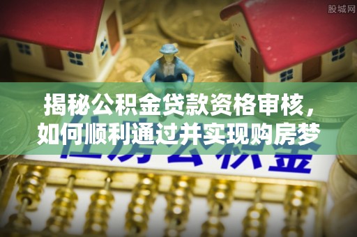 徐汇揭秘公积金贷款资格审核，如何顺利通过并实现购房梦想