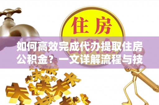 徐汇如何高效完成代办提取住房公积金？一文详解流程与技巧