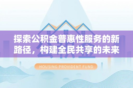 徐汇探索公积金普惠性服务的新路径，构建全民共享的未来