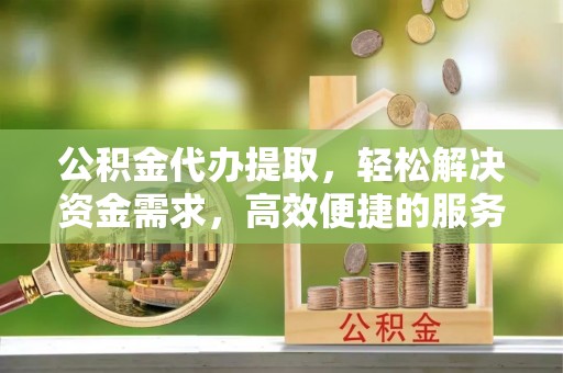 徐汇公积金代办提取，轻松解决资金需求，高效便捷的服务选择