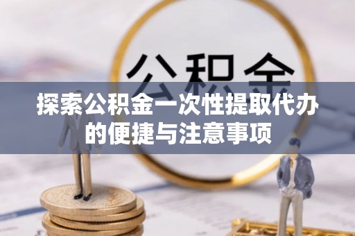 徐汇探索公积金一次性提取代办的便捷与注意事项